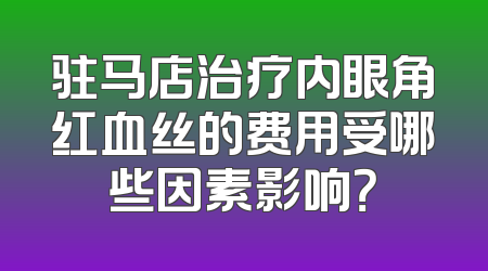 驻马店治疗内眼角红血丝的费用受哪些因素影响？