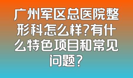 广州军区总医院整形科怎么样？有什么特色项目和常见问题？
