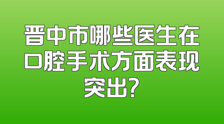 晋中市哪些医生在口腔手术方面表现突出？