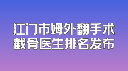 江门市姆外翻手术截骨医生排名发布