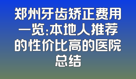 郑州牙齿矫正费用一览：本地人推荐的性价比高的医院总结