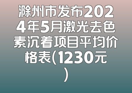 滁州市发布2024年5月激光去色素沉着项目平均价格表（1230元）