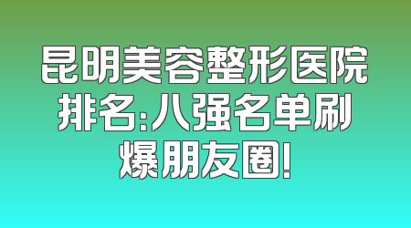 昆明美容整形医院排名：八强名单刷爆朋友圈!