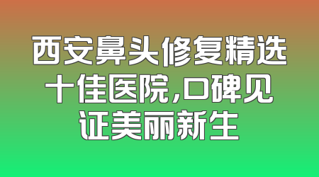 西安鼻头修复精选十佳医院，口碑见证美丽新生