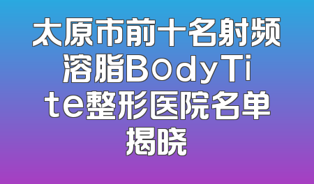 太原市前十名射频溶脂BodyTite整形医院名单揭晓