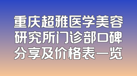 重庆超雅医学美容研究所门诊部口碑分享及价格表一览