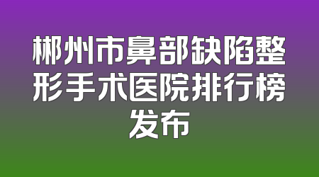 郴州市鼻部缺陷整形手术医院排行榜发布