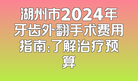湖州市2024年牙齿外翻手术费用指南：了解治疗预算