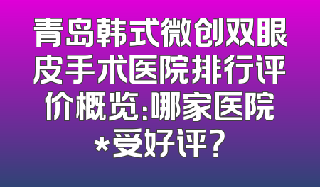 青岛韩式微创双眼皮手术医院排行评价概览：哪家医院*受好评？