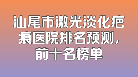 汕尾市激光淡化疤痕医院排名预测，前十名榜单