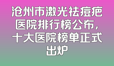 沧州市激光祛痘疤医院排行榜公布，十大医院榜单正式出炉