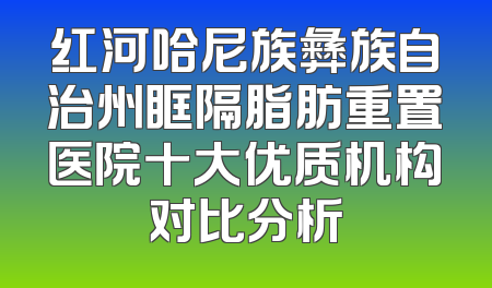 红河哈尼族彝族自治州眶隔脂肪重置医院十大优质机构对比分析