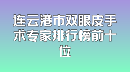 连云港市双眼皮手术专家排行榜前十位