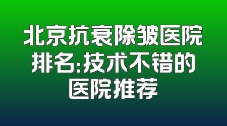 北京抗衰除皱医院排名：技术不错的医院推荐