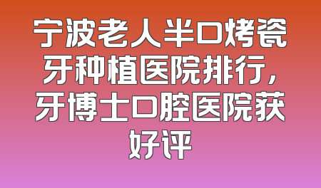 宁波老人半口烤瓷牙种植医院排行，牙博士口腔医院获好评