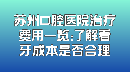 苏州口腔医院治疗费用一览：了解看牙成本是否合理