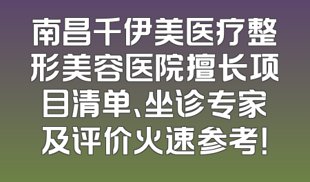 南昌千伊美医疗整形美容医院擅长项目清单、坐诊专家及评价火速参考！