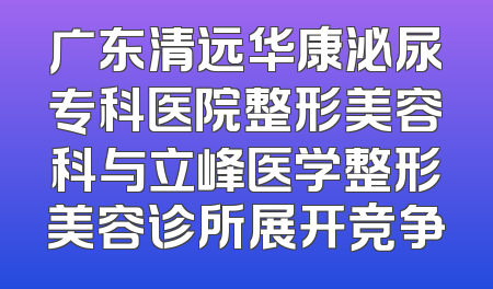 广东清远华康泌尿专科医院整形美容科与立峰医学整形美容诊所展开竞争