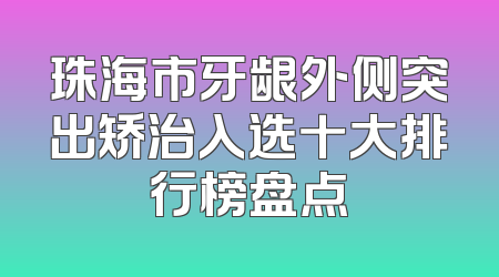 珠海市牙龈外侧突出矫治入选十大排行榜盘点