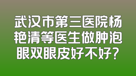 武汉市第三医院杨艳清等医生做肿泡眼双眼皮好不好？