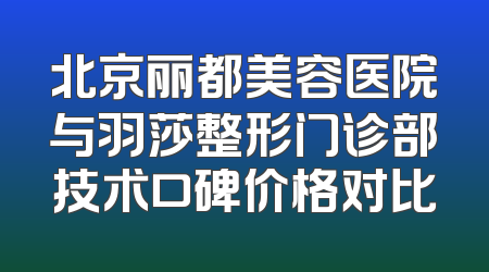 北京丽都美容医院与羽莎整形门诊部技术口碑价格对比