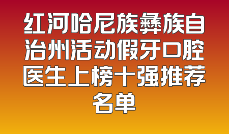 红河哈尼族彝族自治州活动假牙口腔医生上榜十强推荐名单