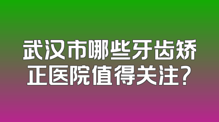 武汉市哪些牙齿矫正医院值得关注？