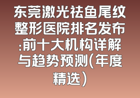 东莞激光祛鱼尾纹整形医院排名发布：前十大机构详解与趋势预测（年度精选）