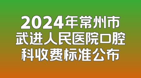 2024年常州市武进人民医院口腔科收费标准公布