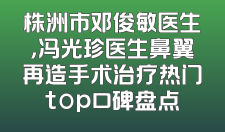 株洲市邓俊敏医生，冯光珍医生鼻翼再造手术治疗热门top口碑盘点