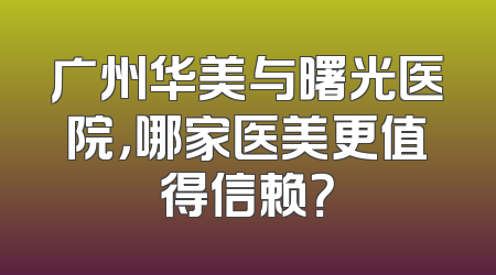 广州华美与曙光医院，哪家医美更值得信赖？