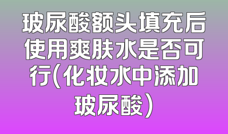 玻尿酸额头填充后使用爽肤水是否可行（化妆水中添加玻尿酸）