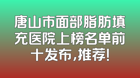 唐山市面部脂肪填充医院上榜名单前十发布，推荐！