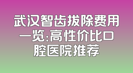 武汉智齿拔除费用一览：高性价比口腔医院推荐