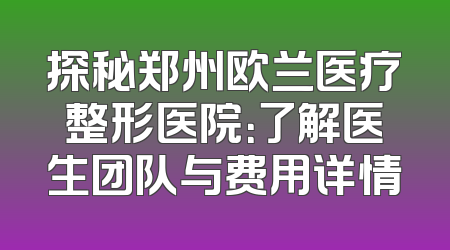 探秘郑州欧兰医疗整形医院：了解医生团队与费用详情