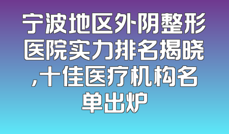 宁波地区外阴整形医院实力排名揭晓，十佳医疗机构名单出炉
