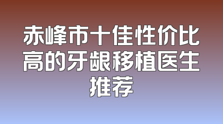 赤峰市十佳性价比高的牙龈移植医生推荐