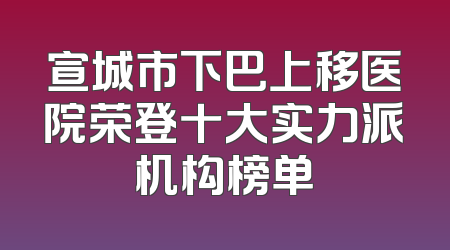 宣城市下巴上移医院荣登十大实力派机构榜单