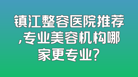 镇江整容医院推荐，专业美容机构哪家更专业？