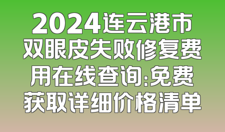 2024连云港市双眼皮失败修复费用在线查询：免费获取详细价格清单