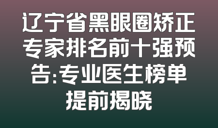 辽宁省黑眼圈矫正专家排名前十强预告：专业医生榜单提前揭晓