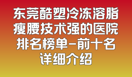 东莞酷塑冷冻溶脂瘦腰技术强的医院排名榜单-前十名详细介绍