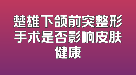 楚雄下颌前突整形手术是否影响皮肤健康