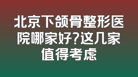 北京下颌骨整形医院哪家好？这几家值得考虑