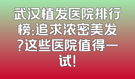 武汉植发医院排行榜：追求浓密美发？这些医院值得一试！