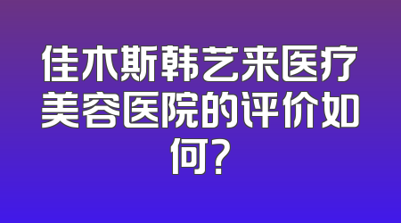 佳木斯韩艺来医疗美容医院的评价如何？