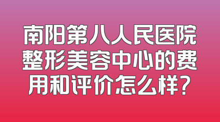 南阳第八人民医院整形美容中心的费用和评价怎么样？