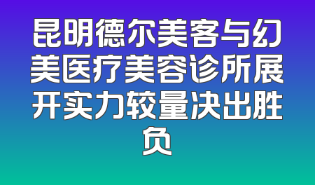昆明德尔美客与幻美医疗美容诊所展开实力较量决出胜负