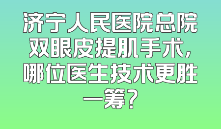 济宁人民医院总院双眼皮提肌手术，哪位医生技术更胜一筹？