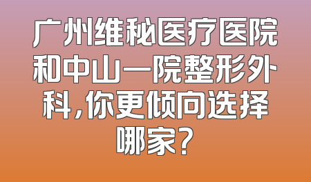 广州维秘医疗医院和中山一院整形外科，你更倾向选择哪家？